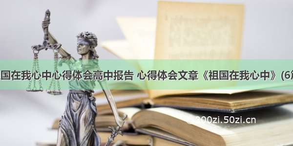 祖国在我心中心得体会高中报告 心得体会文章《祖国在我心中》(6篇)