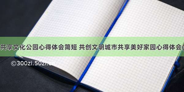 共建共享文化公园心得体会简短 共创文明城市共享美好家园心得体会(3篇)