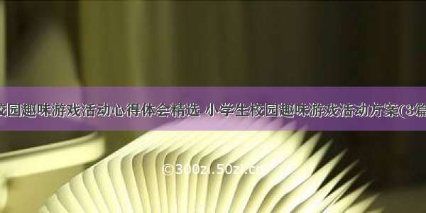 校园趣味游戏活动心得体会精选 小学生校园趣味游戏活动方案(3篇)