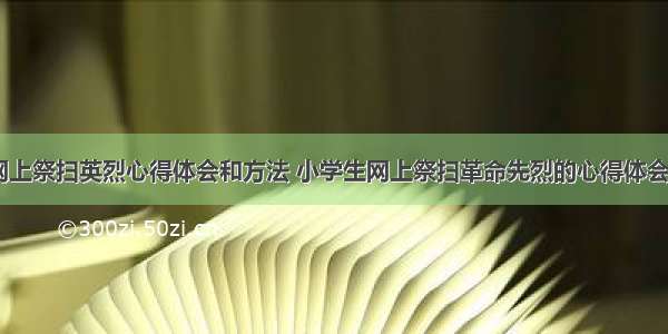 学生网上祭扫英烈心得体会和方法 小学生网上祭扫革命先烈的心得体会(四篇)