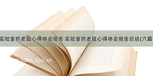 实验室抓老鼠心得体会报告 实验室抓老鼠心得体会报告总结(六篇)