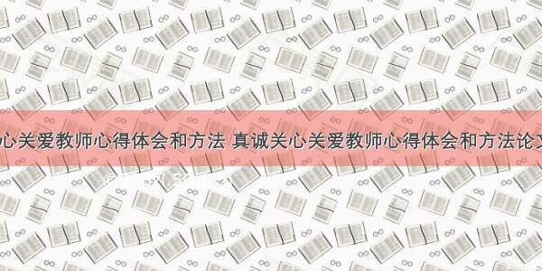 真诚关心关爱教师心得体会和方法 真诚关心关爱教师心得体会和方法论文(八篇)