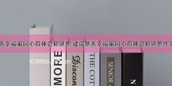 建设慈善幸福家园心得体会和感想 建设慈善幸福家园心得体会和感想作文(六篇)