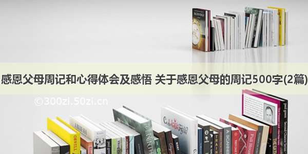 感恩父母周记和心得体会及感悟 关于感恩父母的周记500字(2篇)