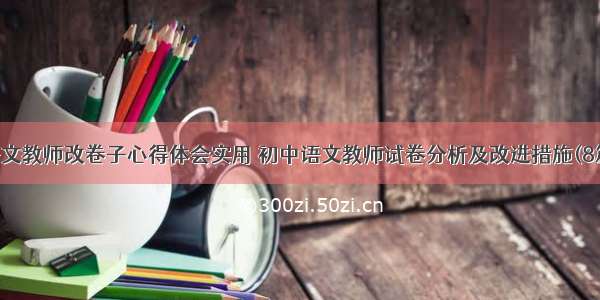 语文教师改卷子心得体会实用 初中语文教师试卷分析及改进措施(8篇)