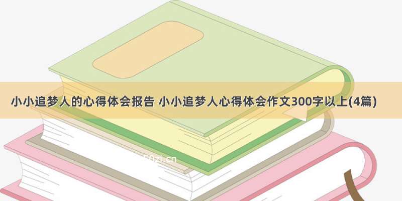 小小追梦人的心得体会报告 小小追梦人心得体会作文300字以上(4篇)