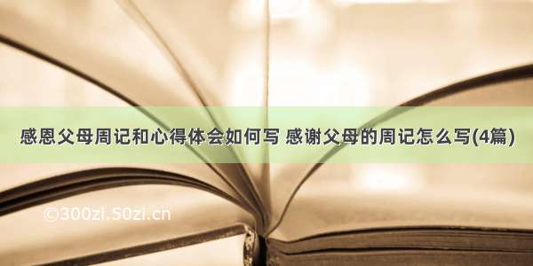 感恩父母周记和心得体会如何写 感谢父母的周记怎么写(4篇)