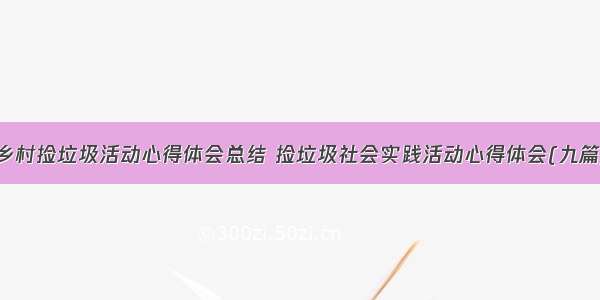 乡村捡垃圾活动心得体会总结 捡垃圾社会实践活动心得体会(九篇)