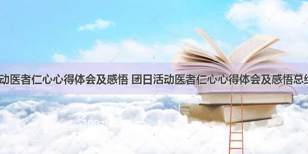 团日活动医者仁心心得体会及感悟 团日活动医者仁心心得体会及感悟总结(四篇)