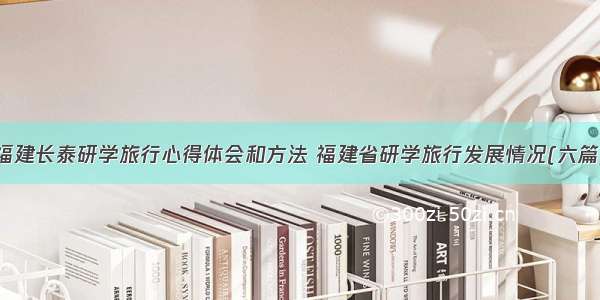 福建长泰研学旅行心得体会和方法 福建省研学旅行发展情况(六篇)