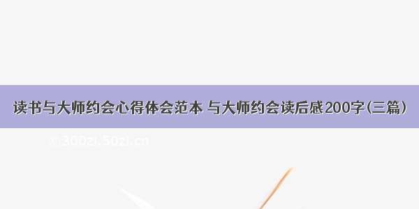 读书与大师约会心得体会范本 与大师约会读后感200字(三篇)