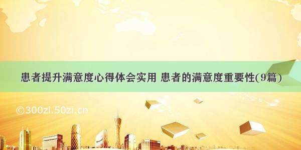 患者提升满意度心得体会实用 患者的满意度重要性(9篇)