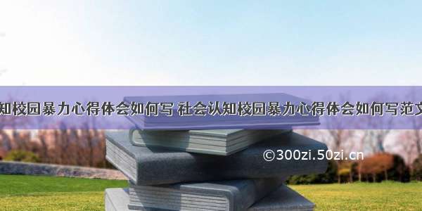 社会认知校园暴力心得体会如何写 社会认知校园暴力心得体会如何写范文(三篇)