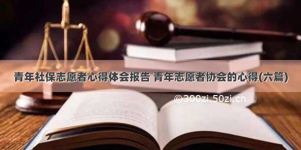 青年社保志愿者心得体会报告 青年志愿者协会的心得(六篇)