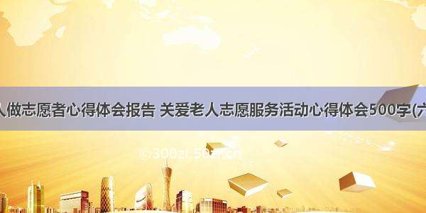 老人做志愿者心得体会报告 关爱老人志愿服务活动心得体会500字(六篇)