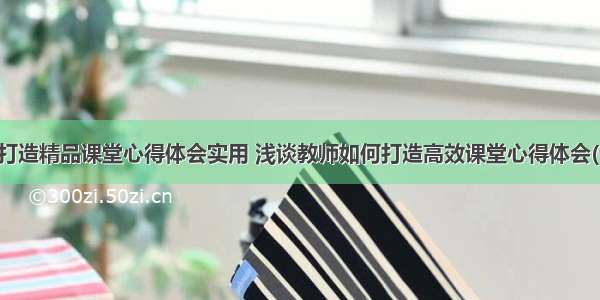 教师打造精品课堂心得体会实用 浅谈教师如何打造高效课堂心得体会(七篇)