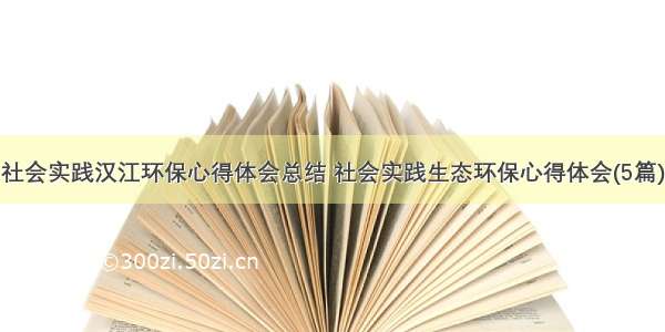 社会实践汉江环保心得体会总结 社会实践生态环保心得体会(5篇)