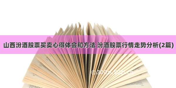 山西汾酒股票买卖心得体会和方法 汾酒股票行情走势分析(2篇)