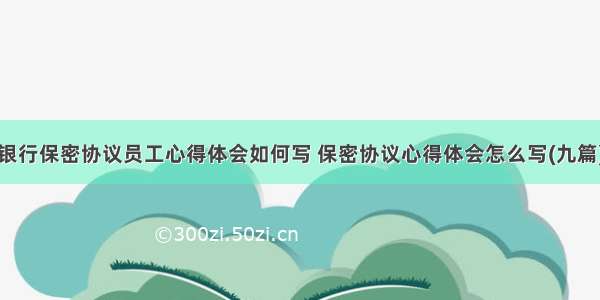 银行保密协议员工心得体会如何写 保密协议心得体会怎么写(九篇)