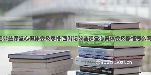 西游记公益课堂心得体会及感悟 西游记公益课堂心得体会及感悟怎么写(6篇)