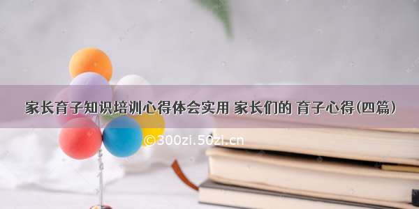 家长育子知识培训心得体会实用 家长们的 育子心得(四篇)