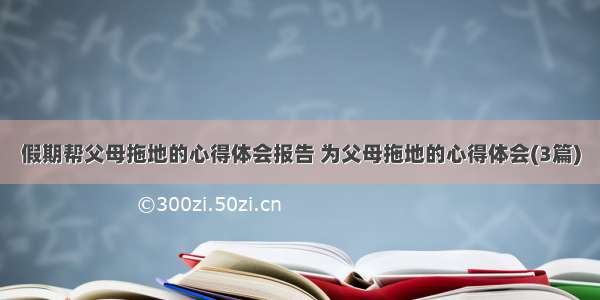 假期帮父母拖地的心得体会报告 为父母拖地的心得体会(3篇)