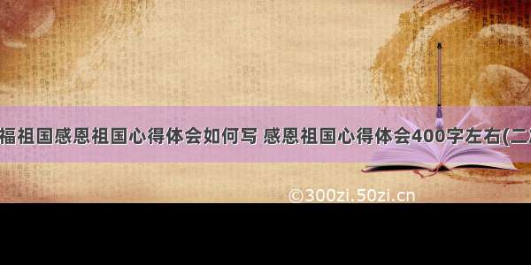 祝福祖国感恩祖国心得体会如何写 感恩祖国心得体会400字左右(二篇)