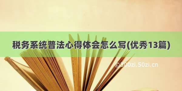 税务系统普法心得体会怎么写(优秀13篇)