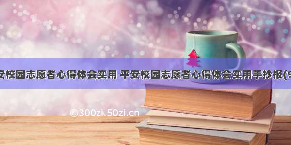 平安校园志愿者心得体会实用 平安校园志愿者心得体会实用手抄报(9篇)