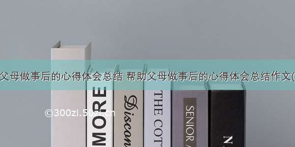 帮助父母做事后的心得体会总结 帮助父母做事后的心得体会总结作文(二篇)