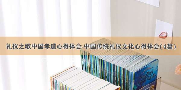 礼仪之歌中国孝道心得体会 中国传统礼仪文化心得体会(4篇)