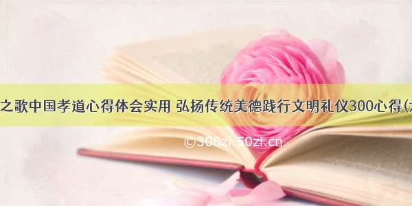 礼仪之歌中国孝道心得体会实用 弘扬传统美德践行文明礼仪300心得(六篇)