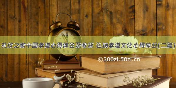 礼仪之歌中国孝道心得体会及收获 弘扬孝道文化心得体会(二篇)