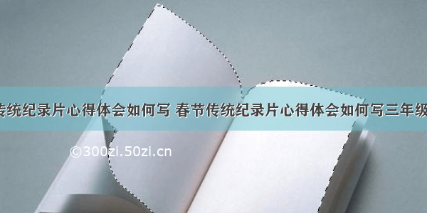 春节传统纪录片心得体会如何写 春节传统纪录片心得体会如何写三年级(9篇)