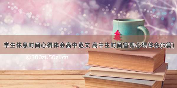 学生休息时间心得体会高中范文 高中生时间管理心得体会(9篇)