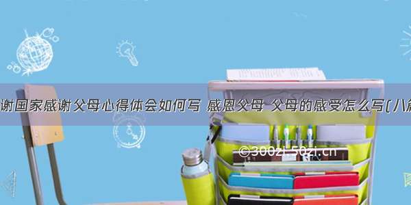 感谢国家感谢父母心得体会如何写 感恩父母 父母的感受怎么写(八篇)