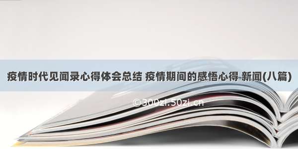 疫情时代见闻录心得体会总结 疫情期间的感悟心得 新闻(八篇)