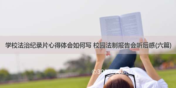 学校法治纪录片心得体会如何写 校园法制报告会听后感(六篇)