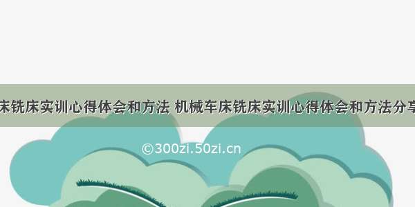 机械车床铣床实训心得体会和方法 机械车床铣床实训心得体会和方法分享(五篇)