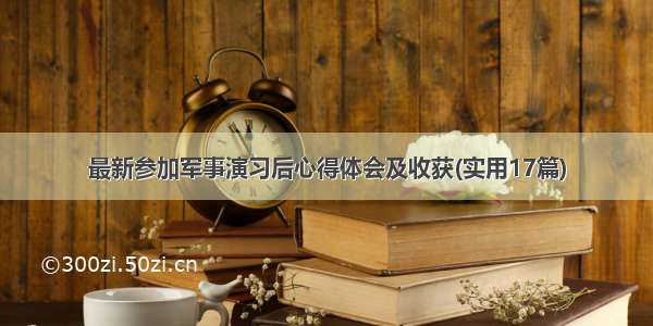 最新参加军事演习后心得体会及收获(实用17篇)