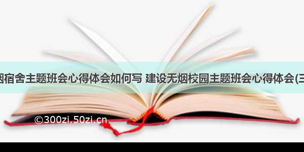 无烟宿舍主题班会心得体会如何写 建设无烟校园主题班会心得体会(三篇)