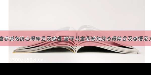 留守儿童非诚勿扰心得体会及感悟 留守儿童非诚勿扰心得体会及感悟范文(五篇)