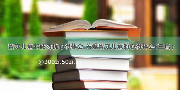 留守儿童非诚勿扰心得体会 关爱留守儿童的心得体会(三篇)