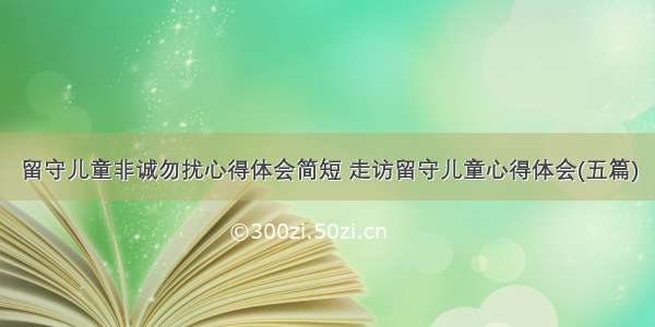 留守儿童非诚勿扰心得体会简短 走访留守儿童心得体会(五篇)