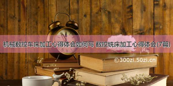 机械数控车床加工心得体会如何写 数控铣床加工心得体会(7篇)