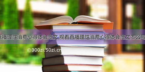 观看直播理性消费心得体会范文 观看直播理性消费心得体会范文怎么写(六篇)