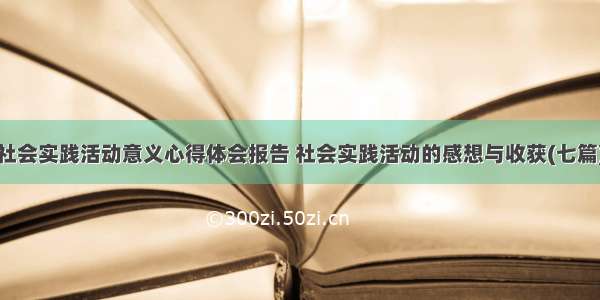 社会实践活动意义心得体会报告 社会实践活动的感想与收获(七篇)