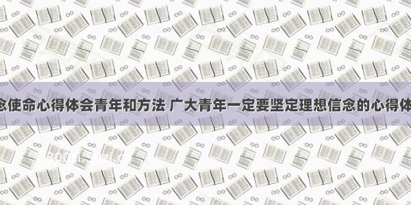 理想信念使命心得体会青年和方法 广大青年一定要坚定理想信念的心得体会(4篇)