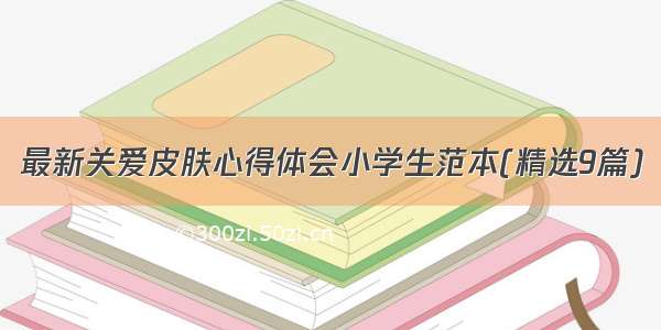 最新关爱皮肤心得体会小学生范本(精选9篇)