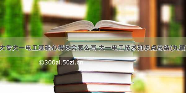 大专大一电工基础心得体会怎么写 大一电工技术知识点总结(九篇)